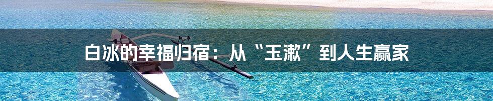 白冰的幸福归宿:从“玉漱”到人生赢家
