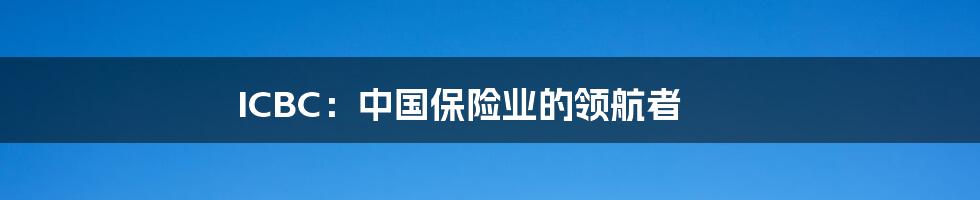 ICBC:中国保险业的领航者