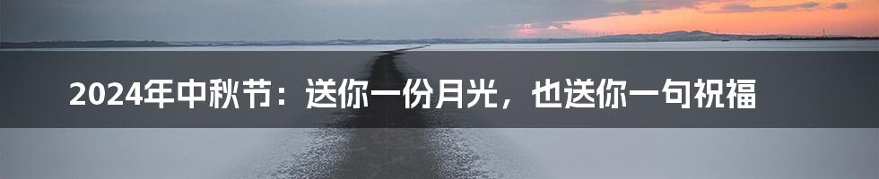 2024年中秋节:送你一份月光,也送你一句祝福
