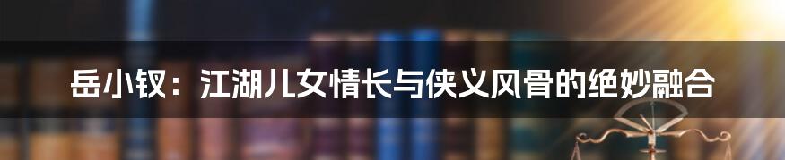 岳小钗：江湖儿女情长与侠义风骨的绝妙融合