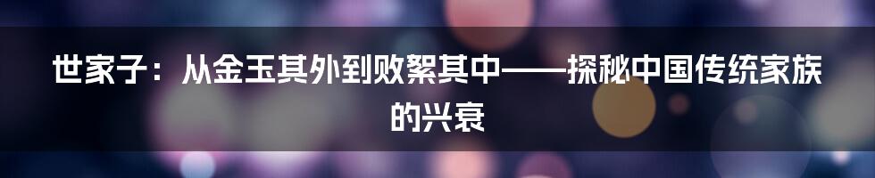 世家子:从金玉其外到败絮其中——探秘中国传统家族的兴衰