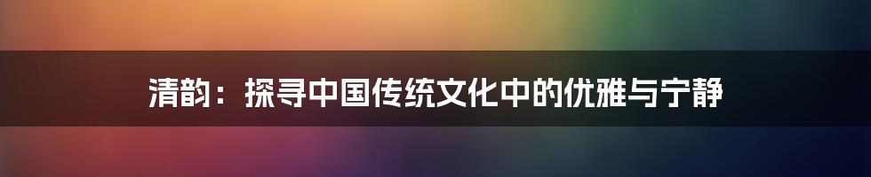 清韵:探寻中国传统文化中的优雅与宁静