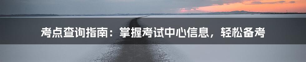 考点查询指南:掌握考试中心信息,轻松备考
