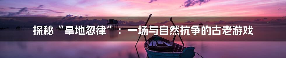 探秘“旱地忽律”:一场与自然抗争的古老游戏