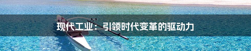 现代工业:引领时代变革的驱动力