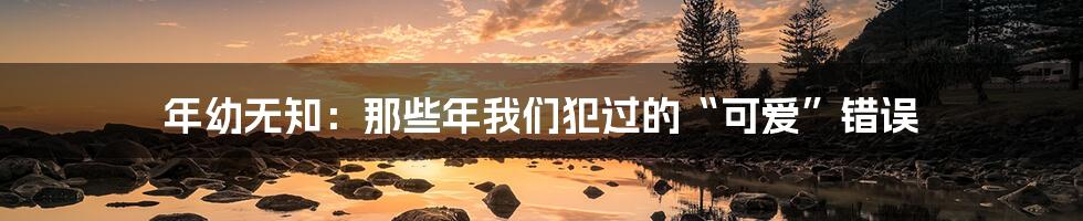 年幼无知:那些年我们犯过的“可爱”错误