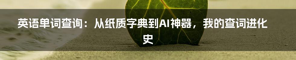 英语单词查询:从纸质字典到AI神器,我的查词进化史