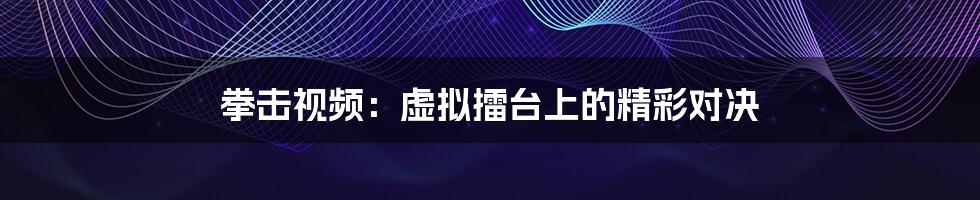 拳击视频:虚拟擂台上的精彩对决