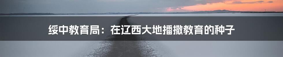 绥中教育局：在辽西大地播撒教育的种子