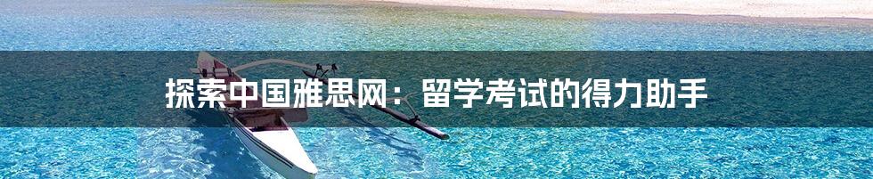 探索中国雅思网:留学考试的得力助手