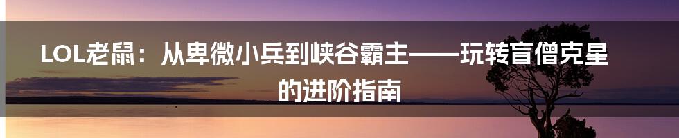 LOL老鼠:从卑微小兵到峡谷霸主——玩转盲僧克星的进阶指南