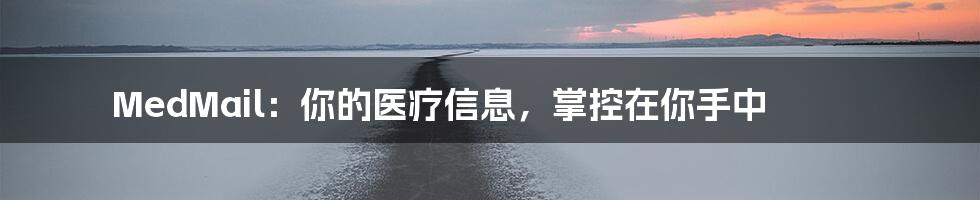 MedMail:你的医疗信息,掌控在你手中