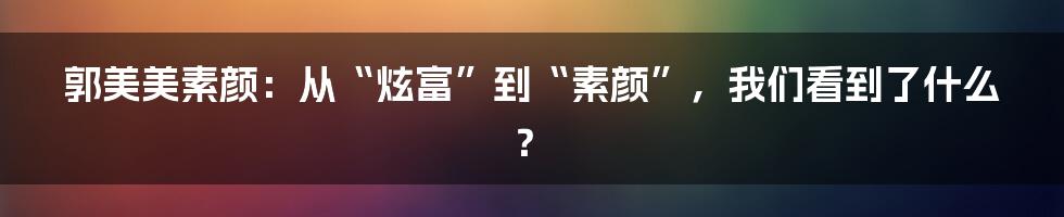 郭美美素颜:从“炫富”到“素颜”,我们看到了什么?