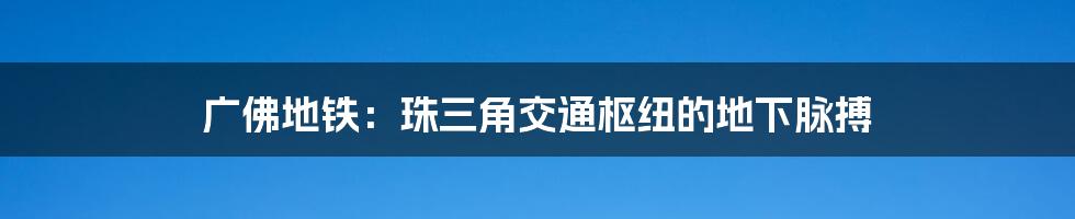 广佛地铁:珠三角交通枢纽的地下脉搏