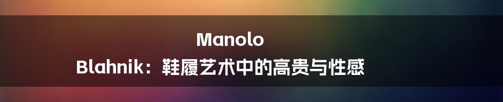 Manolo Blahnik:鞋履艺术中的高贵与性感