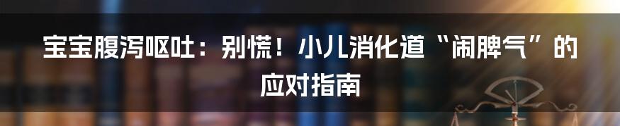 宝宝腹泻呕吐:别慌!小儿消化道“闹脾气”的应对指南