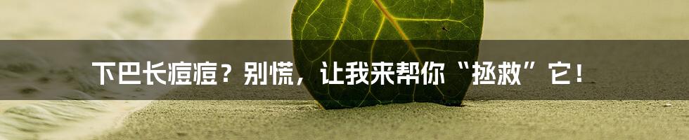 下巴长痘痘?别慌,让我来帮你“拯救”它!
