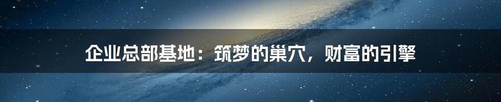 企业总部基地:筑梦的巢穴,财富的引擎