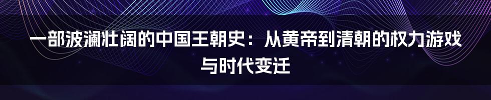 一部波澜壮阔的中国王朝史:从黄帝到清朝的权力游戏与时代变迁