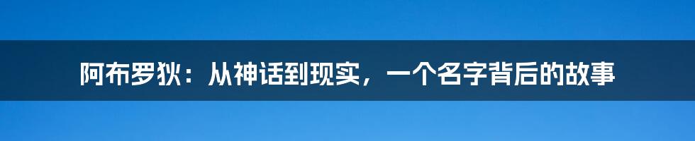 阿布罗狄:从神话到现实,一个名字背后的故事
