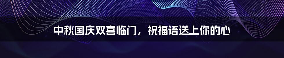 中秋国庆双喜临门,祝福语送上你的心