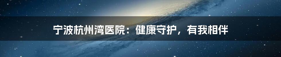 宁波杭州湾医院:健康守护,有我相伴