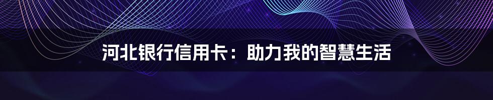 河北银行信用卡:助力我的智慧生活