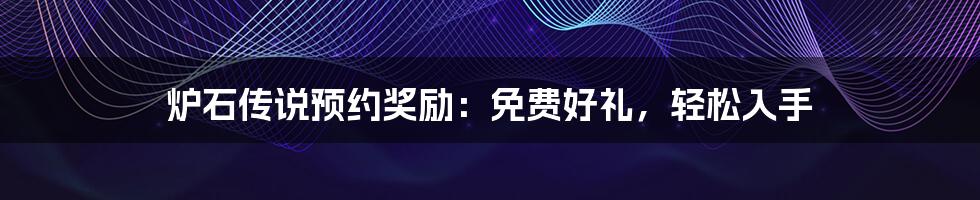 炉石传说预约奖励:免费好礼,轻松入手