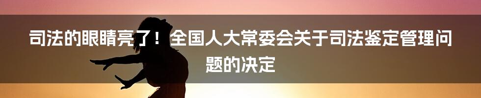 司法的眼睛亮了!全国人大常委会关于司法鉴定管理问题的决定
