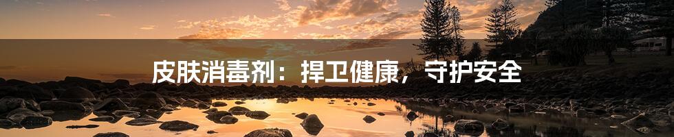 皮肤消毒剂：捍卫健康，守护安全