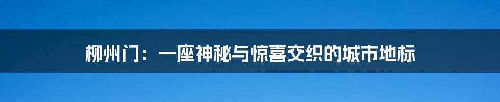 柳州门:一座神秘与惊喜交织的城市地标