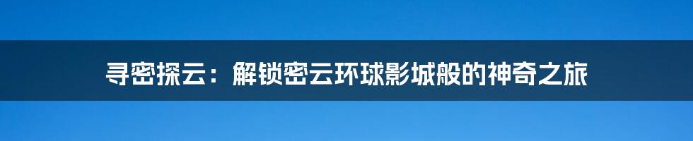 寻密探云：解锁密云环球影城般的神奇之旅