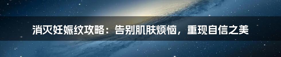 消灭妊娠纹攻略:告别肌肤烦恼,重现自信之美