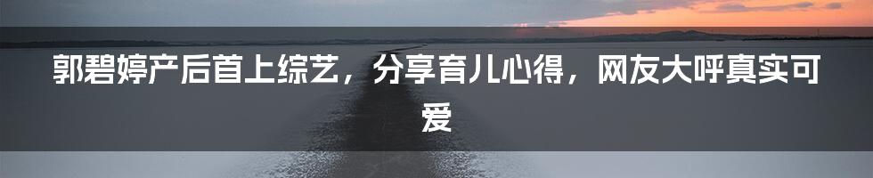 郭碧婷产后首上综艺，分享育儿心得，网友大呼真实可爱