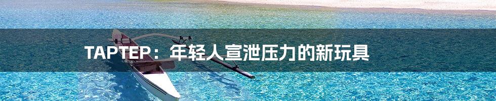 TAPTEP:年轻人宣泄压力的新玩具