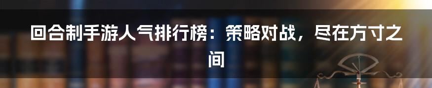 回合制手游人气排行榜:策略对战,尽在方寸之间