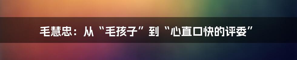 毛慧忠:从“毛孩子”到“心直口快的评委”