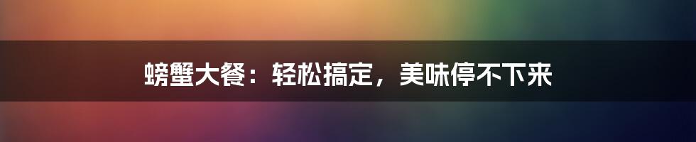螃蟹大餐:轻松搞定,美味停不下来