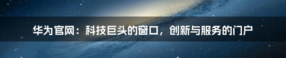 华为官网:科技巨头的窗口,创新与服务的门户