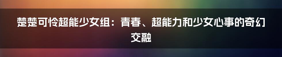 楚楚可怜超能少女组:青春、超能力和少女心事的奇幻交融