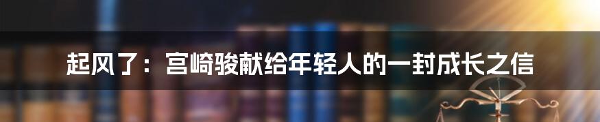 起风了:宫崎骏献给年轻人的一封成长之信