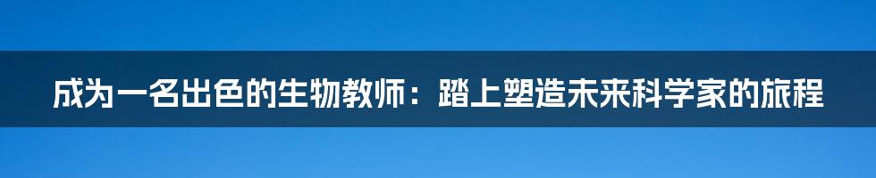 成为一名出色的生物教师：踏上塑造未来科学家的旅程