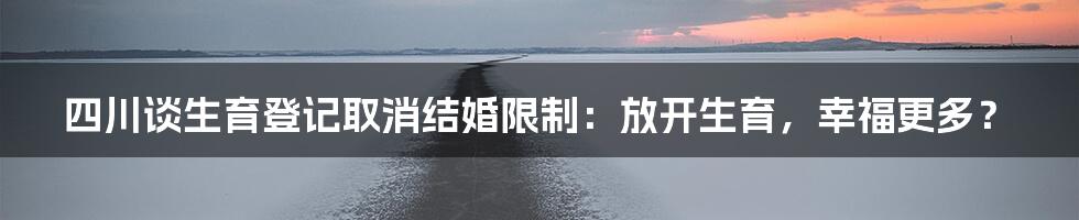 四川谈生育登记取消结婚限制:放开生育,幸福更多?
