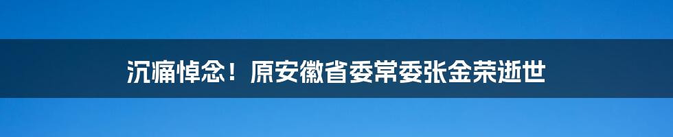 沉痛悼念!原安徽省委常委张金荣逝世