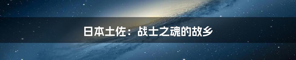日本土佐：战士之魂的故乡