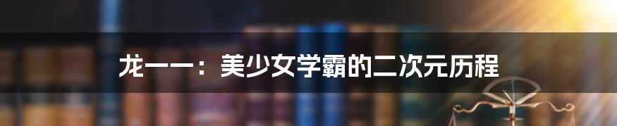 龙一一:美少女学霸的二次元历程