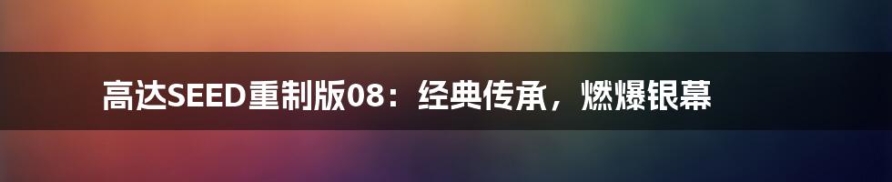 高达SEED重制版08：经典传承，燃爆银幕
