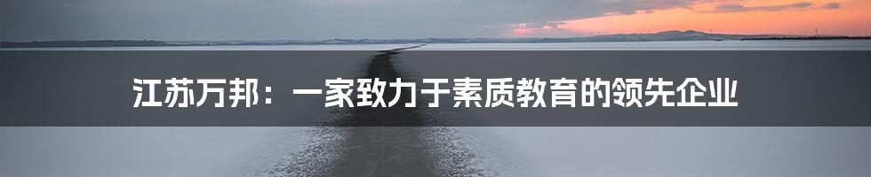 江苏万邦：一家致力于素质教育的领先企业