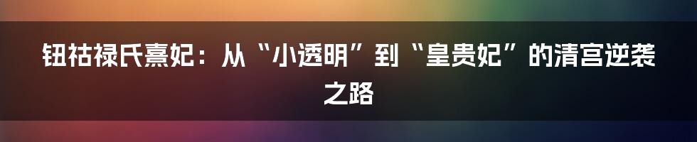 钮祜禄氏熹妃:从“小透明”到“皇贵妃”的清宫逆袭之路
