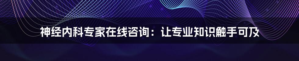 神经内科专家在线咨询:让专业知识触手可及